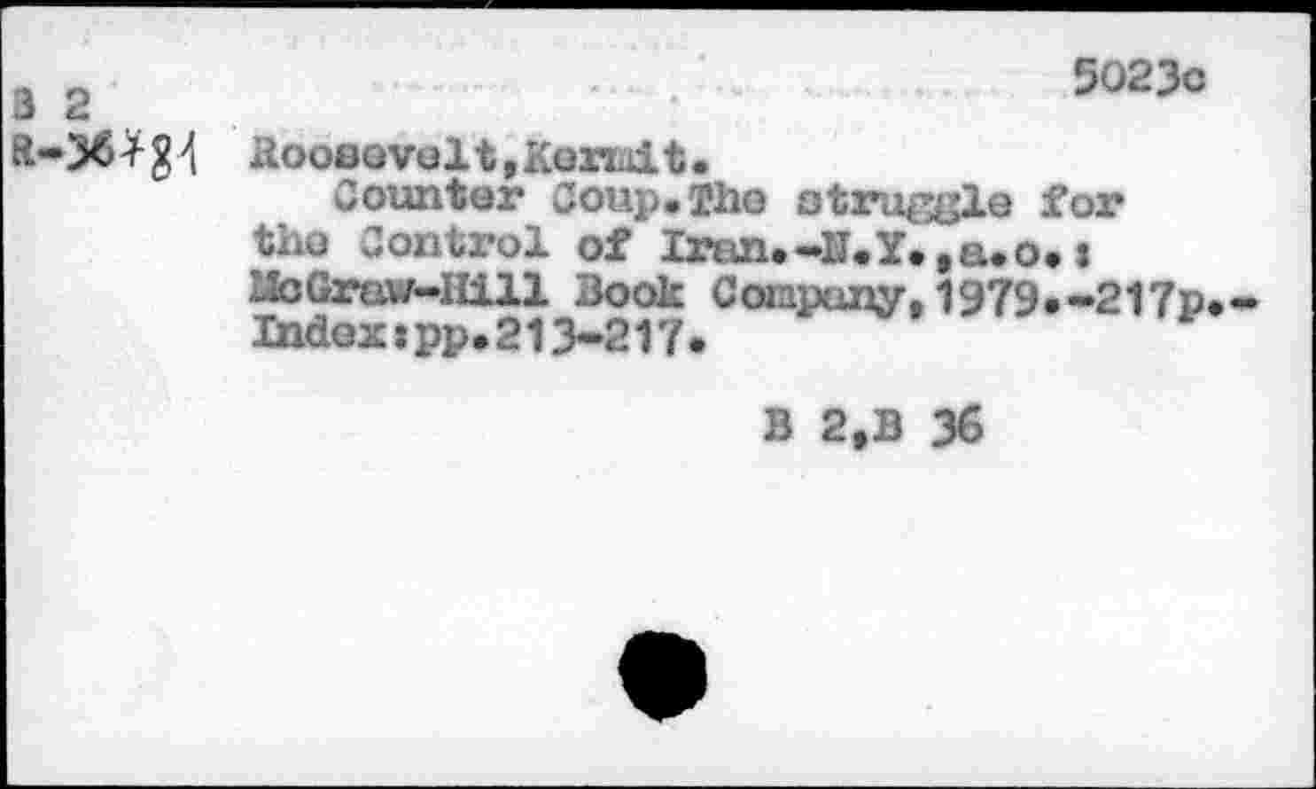 ﻿3 2
5023с
ft-36ïg4 3ooöovolt, Kerxait.
Counter Coup.Tho otruggle for the Control of Iran.-И. Y., a. о. i Lie Grtiw-11111 3ook Company, 1979*-217p»«» Index:pp.213-217•
В 2,B 36